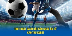 Thủ Thuật Cách Bắt Kèo Châu Âu Từ Cao Thủ Kubet Hiệu Quả