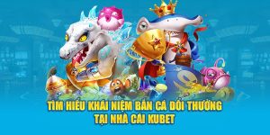 Tìm hiểu khái niệm bắn cá đổi thưởng tại nhà cái Kubet