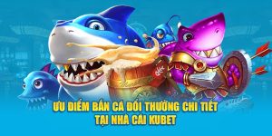 Ưu Điểm Bắn Cá Đổi Thưởng Chi Tiết Tại Nhà Cái Kubet